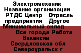 Электромеханик › Название организации ­ РТДС Центр › Отрасль предприятия ­ Другое › Минимальный оклад ­ 40 000 - Все города Работа » Вакансии   . Свердловская обл.,Североуральск г.